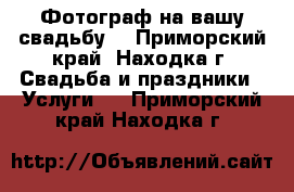 Фотограф на вашу свадьбу  - Приморский край, Находка г. Свадьба и праздники » Услуги   . Приморский край,Находка г.